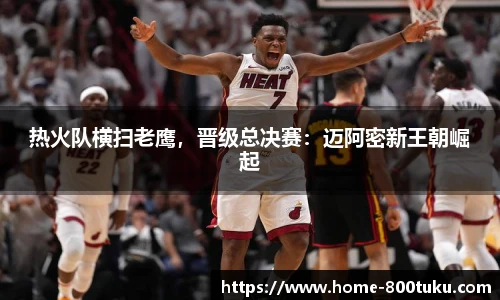 热火队横扫老鹰，晋级总决赛：迈阿密新王朝崛起