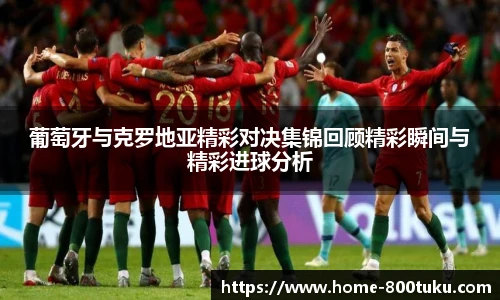 葡萄牙与克罗地亚精彩对决集锦回顾精彩瞬间与精彩进球分析