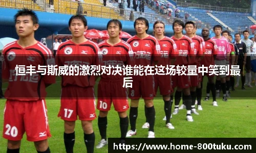 恒丰与斯威的激烈对决谁能在这场较量中笑到最后